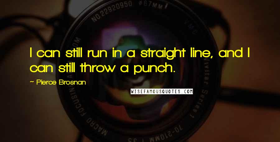 Pierce Brosnan Quotes: I can still run in a straight line, and I can still throw a punch.