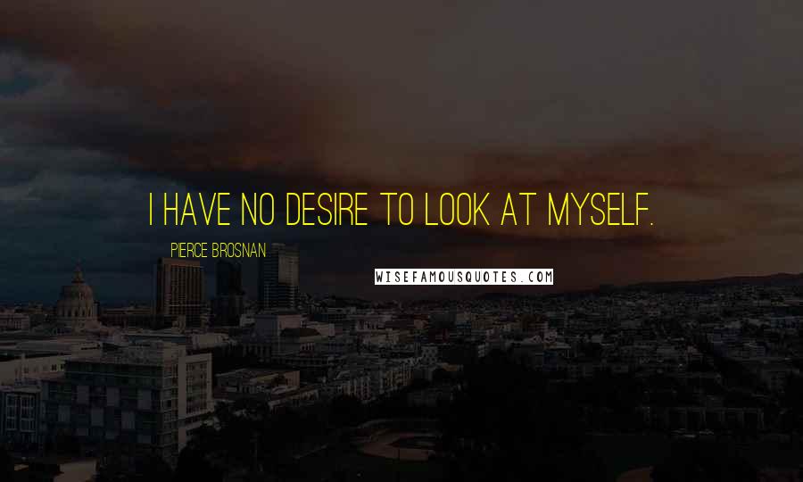 Pierce Brosnan Quotes: I have no desire to look at myself.