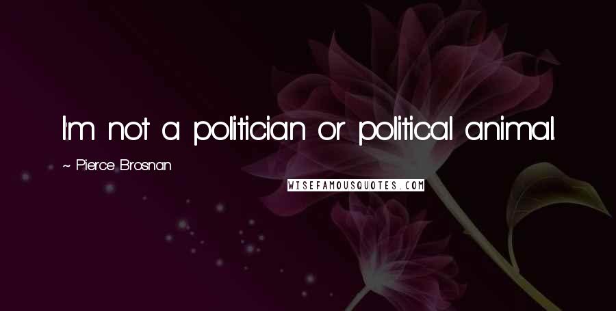 Pierce Brosnan Quotes: I'm not a politician or political animal.