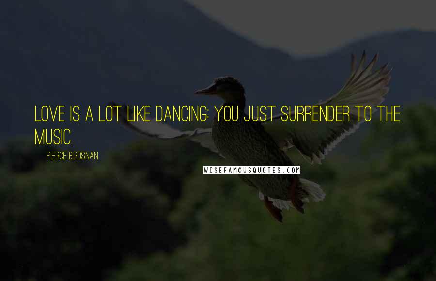 Pierce Brosnan Quotes: Love is a lot like dancing; you just surrender to the music.