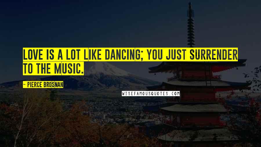 Pierce Brosnan Quotes: Love is a lot like dancing; you just surrender to the music.