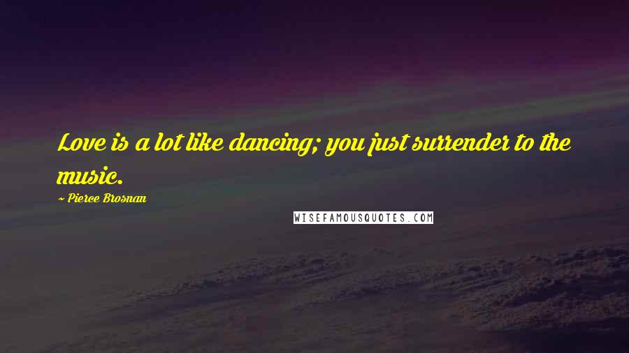 Pierce Brosnan Quotes: Love is a lot like dancing; you just surrender to the music.