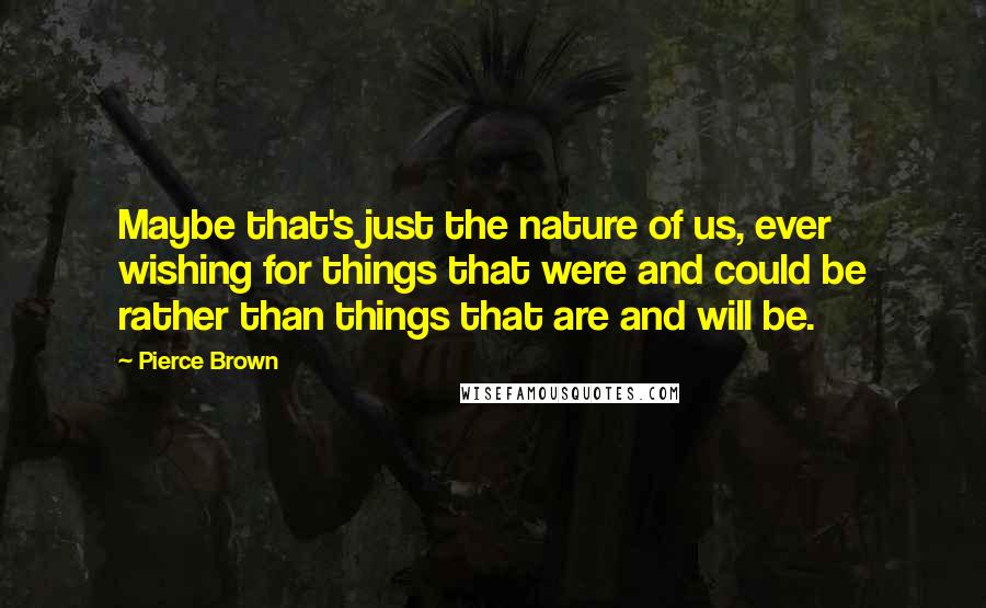 Pierce Brown Quotes: Maybe that's just the nature of us, ever wishing for things that were and could be rather than things that are and will be.