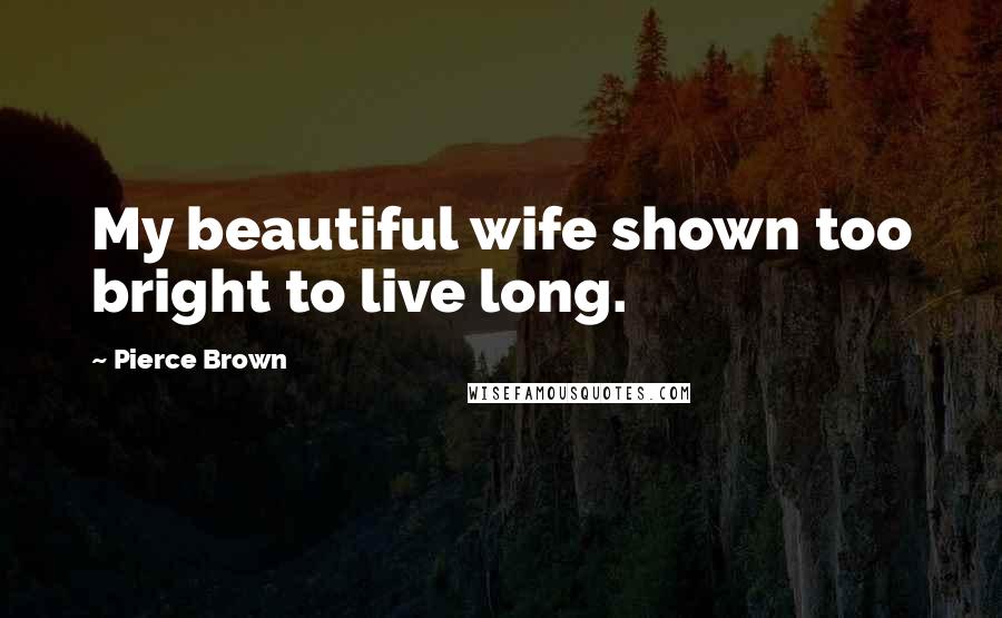 Pierce Brown Quotes: My beautiful wife shown too bright to live long.