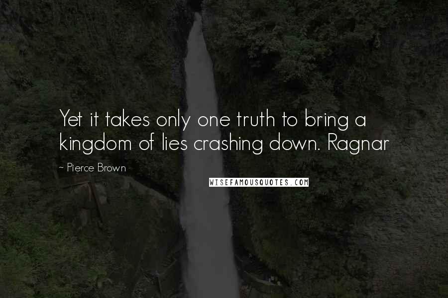 Pierce Brown Quotes: Yet it takes only one truth to bring a kingdom of lies crashing down. Ragnar