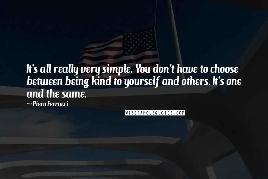 Piero Ferrucci Quotes: It's all really very simple. You don't have to choose between being kind to yourself and others. It's one and the same.