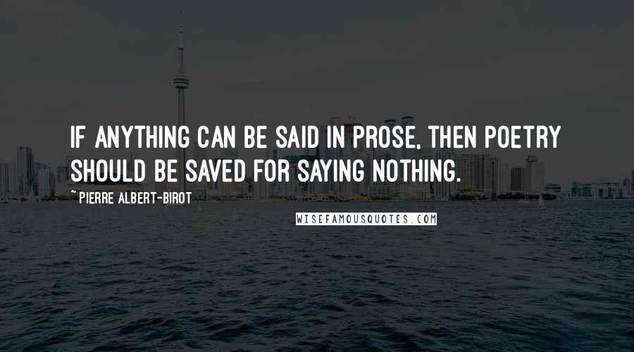 Pierre Albert-Birot Quotes: If anything can be said in prose, then poetry should be saved for saying nothing.