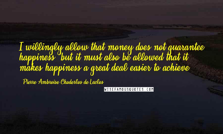 Pierre-Ambroise Choderlos De Laclos Quotes: I willingly allow that money does not guarantee happiness; but it must also be allowed that it makes happiness a great deal easier to achieve.