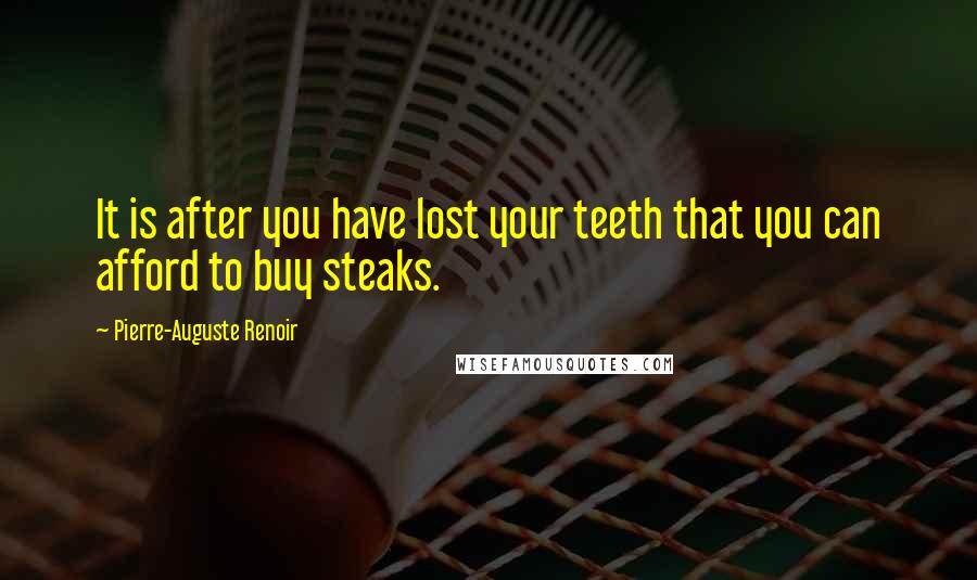 Pierre-Auguste Renoir Quotes: It is after you have lost your teeth that you can afford to buy steaks.