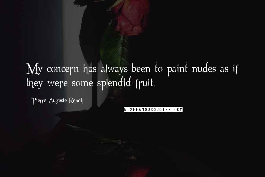 Pierre-Auguste Renoir Quotes: My concern has always been to paint nudes as if they were some splendid fruit.