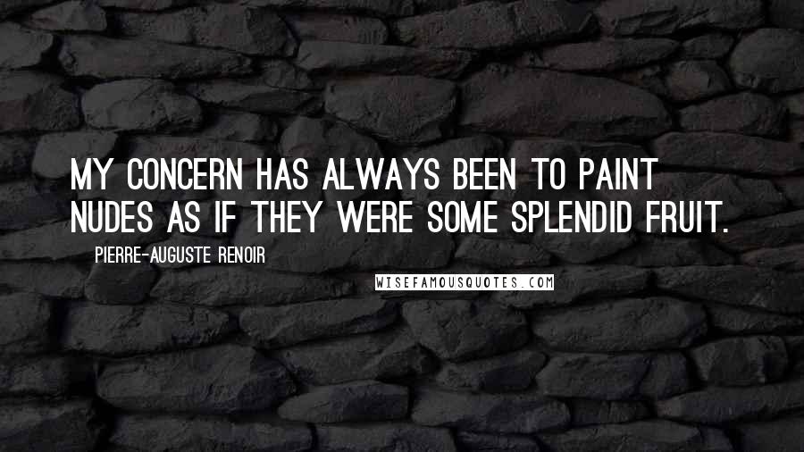 Pierre-Auguste Renoir Quotes: My concern has always been to paint nudes as if they were some splendid fruit.