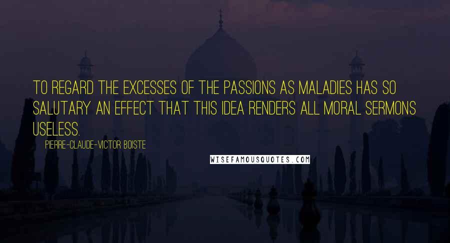 Pierre-Claude-Victor Boiste Quotes: To regard the excesses of the passions as maladies has so salutary an effect that this idea renders all moral sermons useless.