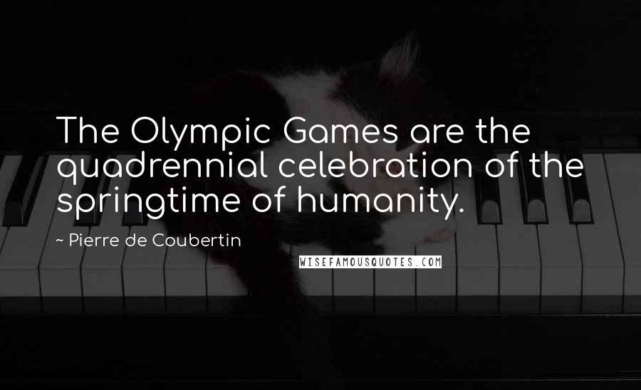 Pierre De Coubertin Quotes: The Olympic Games are the quadrennial celebration of the springtime of humanity.