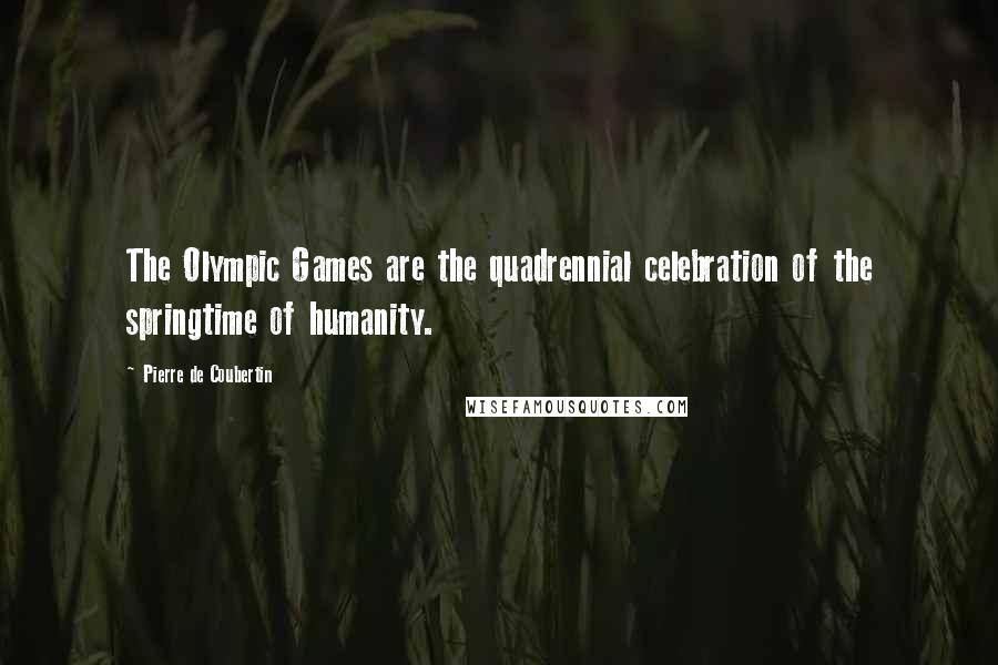 Pierre De Coubertin Quotes: The Olympic Games are the quadrennial celebration of the springtime of humanity.