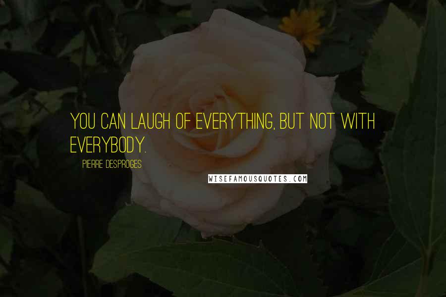 Pierre Desproges Quotes: You can laugh of everything, but not with everybody.