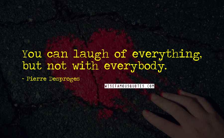 Pierre Desproges Quotes: You can laugh of everything, but not with everybody.