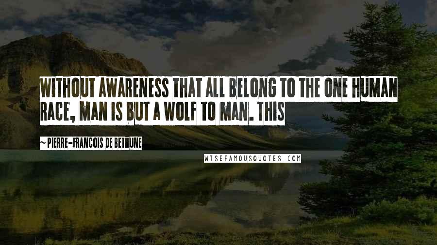 Pierre-Francois De Bethune Quotes: without awareness that all belong to the one human race, man is but a wolf to man. This