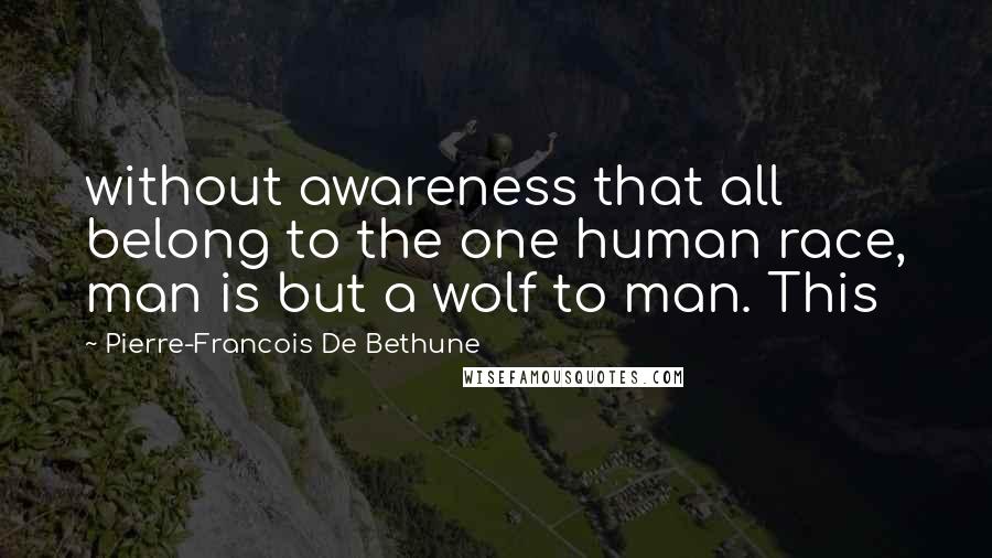 Pierre-Francois De Bethune Quotes: without awareness that all belong to the one human race, man is but a wolf to man. This