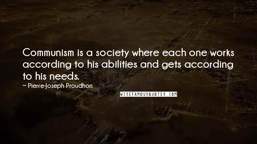 Pierre-Joseph Proudhon Quotes: Communism is a society where each one works according to his abilities and gets according to his needs.