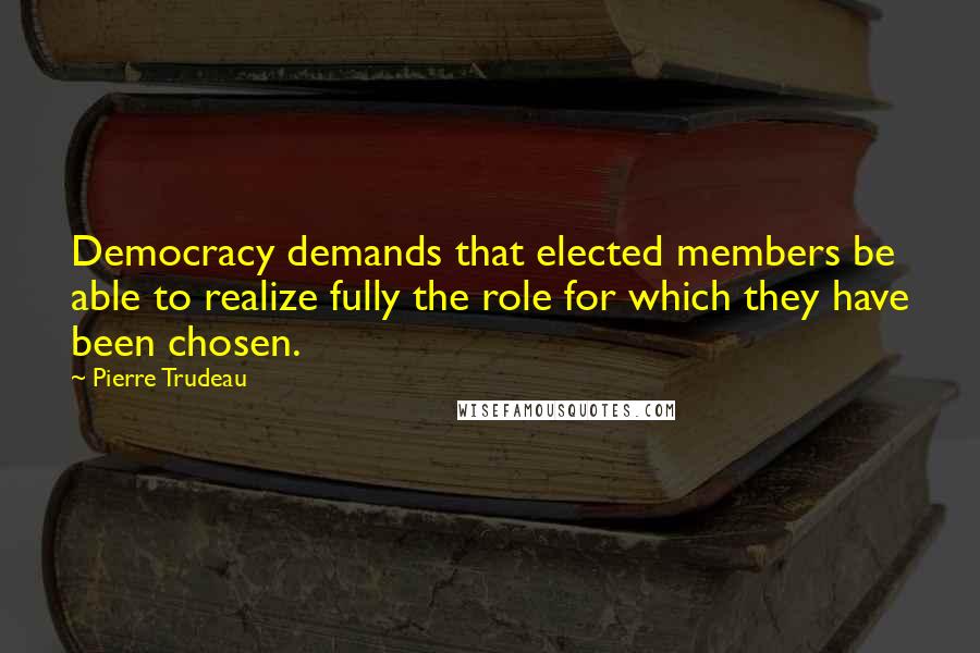 Pierre Trudeau Quotes: Democracy demands that elected members be able to realize fully the role for which they have been chosen.