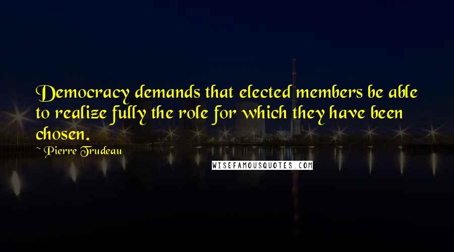 Pierre Trudeau Quotes: Democracy demands that elected members be able to realize fully the role for which they have been chosen.