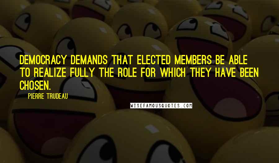 Pierre Trudeau Quotes: Democracy demands that elected members be able to realize fully the role for which they have been chosen.