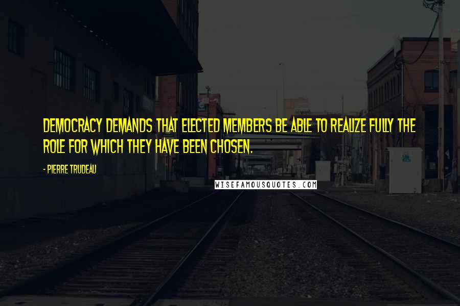 Pierre Trudeau Quotes: Democracy demands that elected members be able to realize fully the role for which they have been chosen.