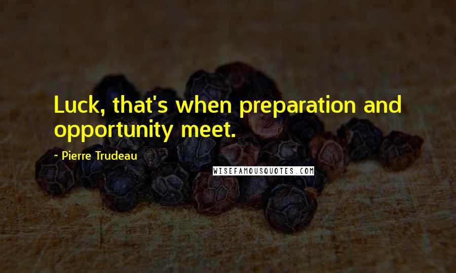 Pierre Trudeau Quotes: Luck, that's when preparation and opportunity meet.