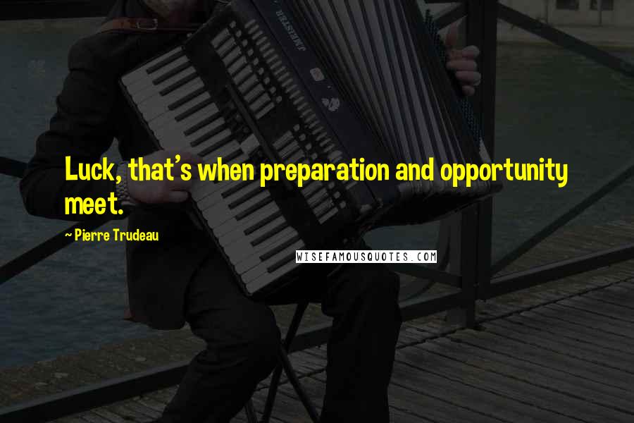 Pierre Trudeau Quotes: Luck, that's when preparation and opportunity meet.