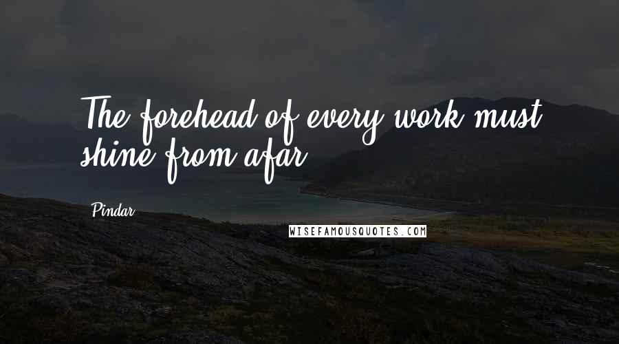 Pindar Quotes: The forehead of every work must shine from afar.