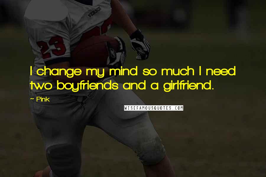 Pink Quotes: I change my mind so much I need two boyfriends and a girlfriend.