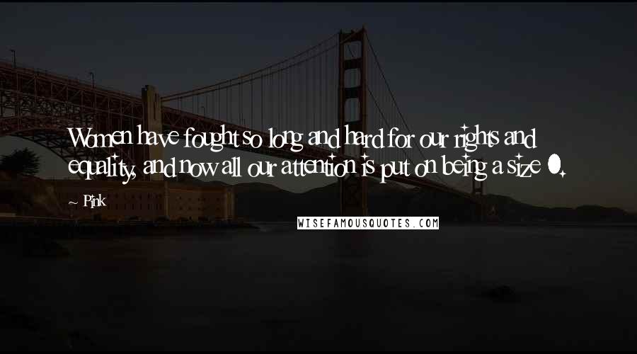 Pink Quotes: Women have fought so long and hard for our rights and equality, and now all our attention is put on being a size 0.