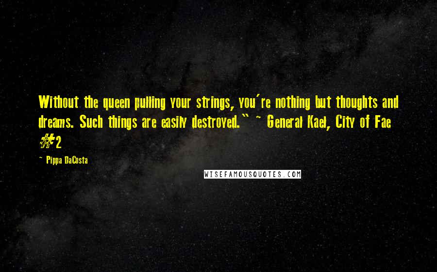 Pippa DaCosta Quotes: Without the queen pulling your strings, you're nothing but thoughts and dreams. Such things are easily destroyed." ~ General Kael, City of Fae #2