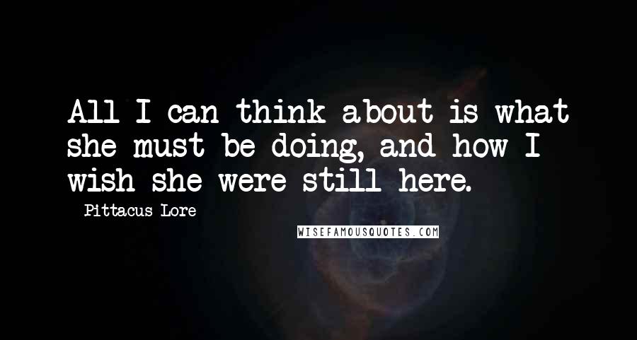 Pittacus Lore Quotes: All I can think about is what she must be doing, and how I wish she were still here.