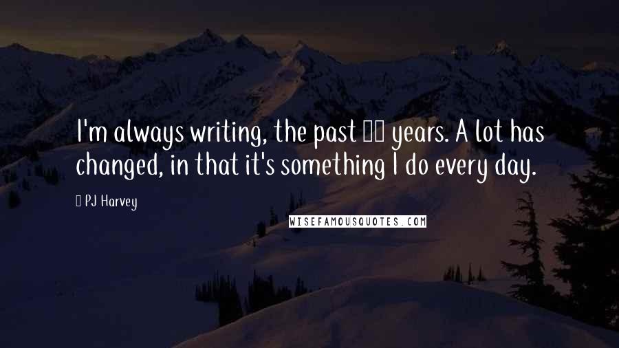 PJ Harvey Quotes: I'm always writing, the past 10 years. A lot has changed, in that it's something I do every day.