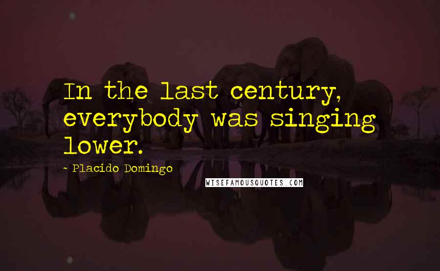 Placido Domingo Quotes: In the last century, everybody was singing lower.