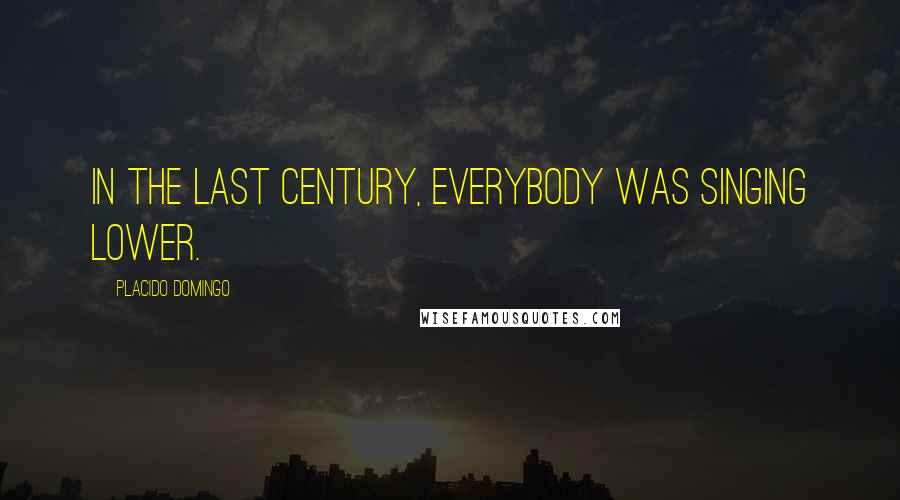 Placido Domingo Quotes: In the last century, everybody was singing lower.