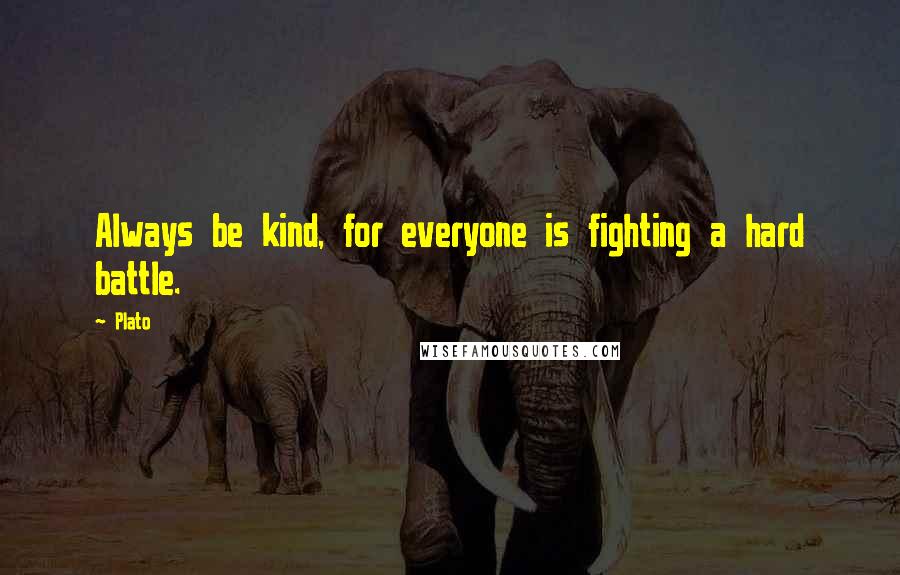 Plato Quotes: Always be kind, for everyone is fighting a hard battle.