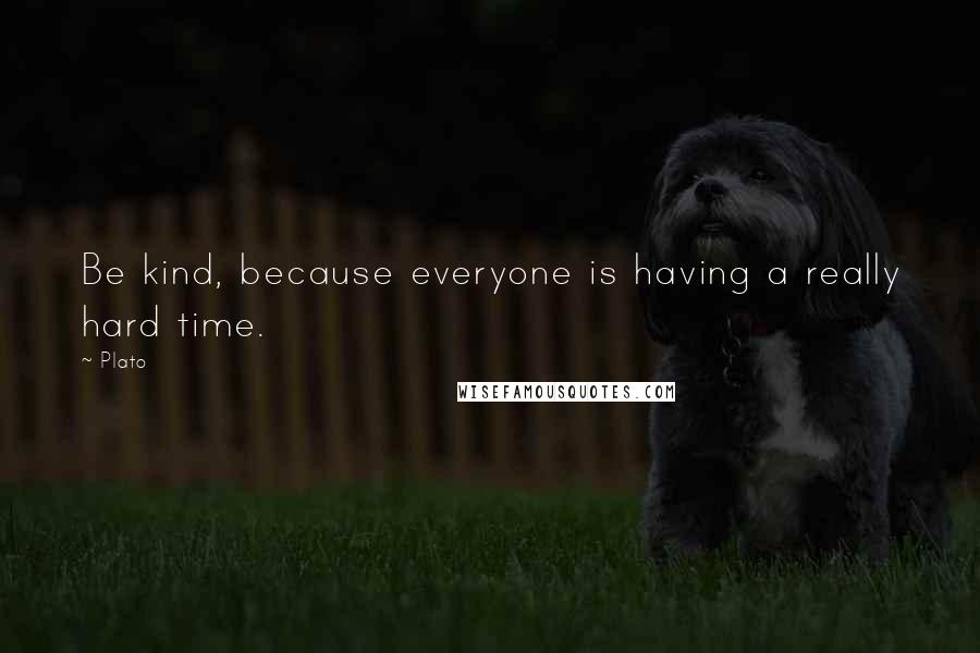 Plato Quotes: Be kind, because everyone is having a really hard time.