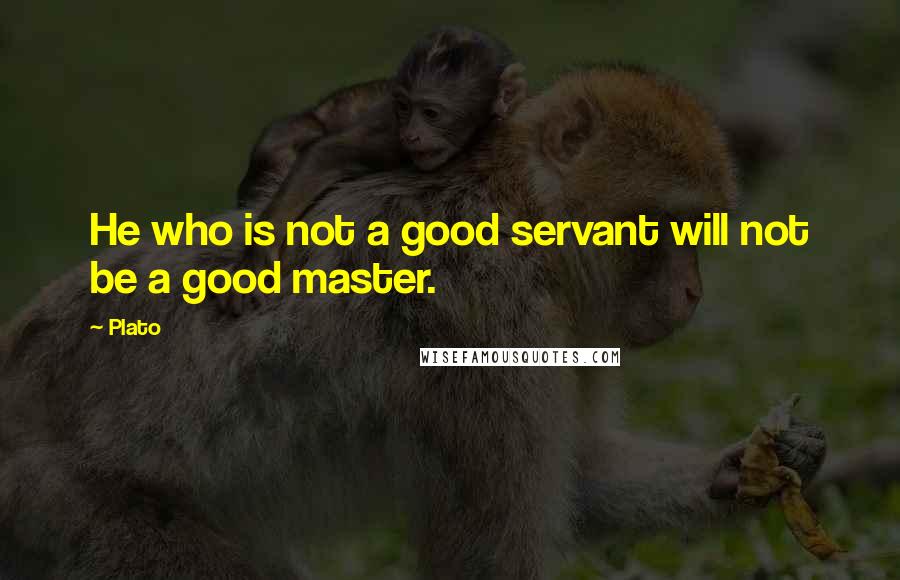 Plato Quotes: He who is not a good servant will not be a good master.