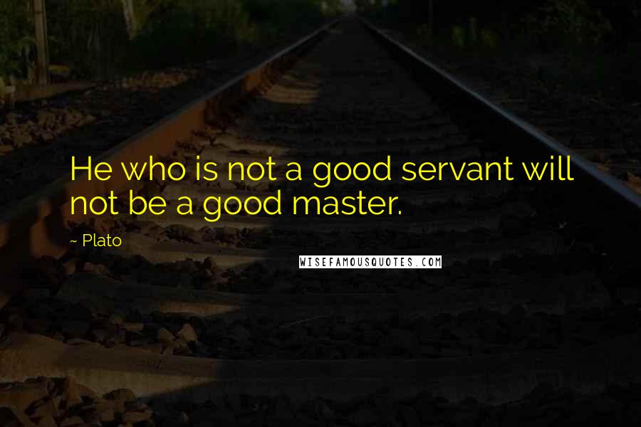 Plato Quotes: He who is not a good servant will not be a good master.