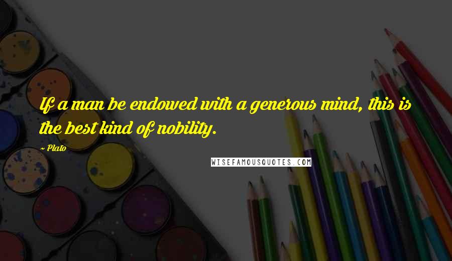 Plato Quotes: If a man be endowed with a generous mind, this is the best kind of nobility.