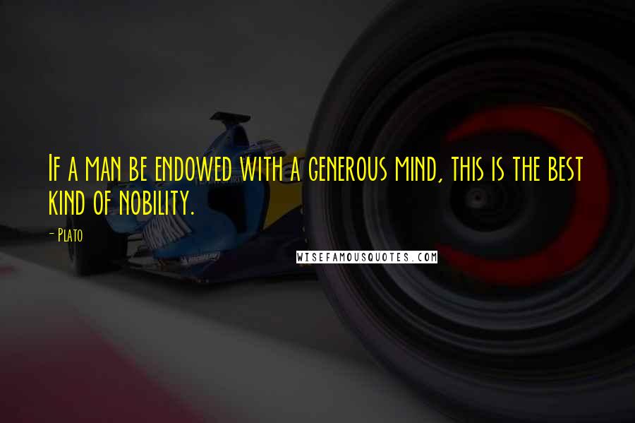 Plato Quotes: If a man be endowed with a generous mind, this is the best kind of nobility.