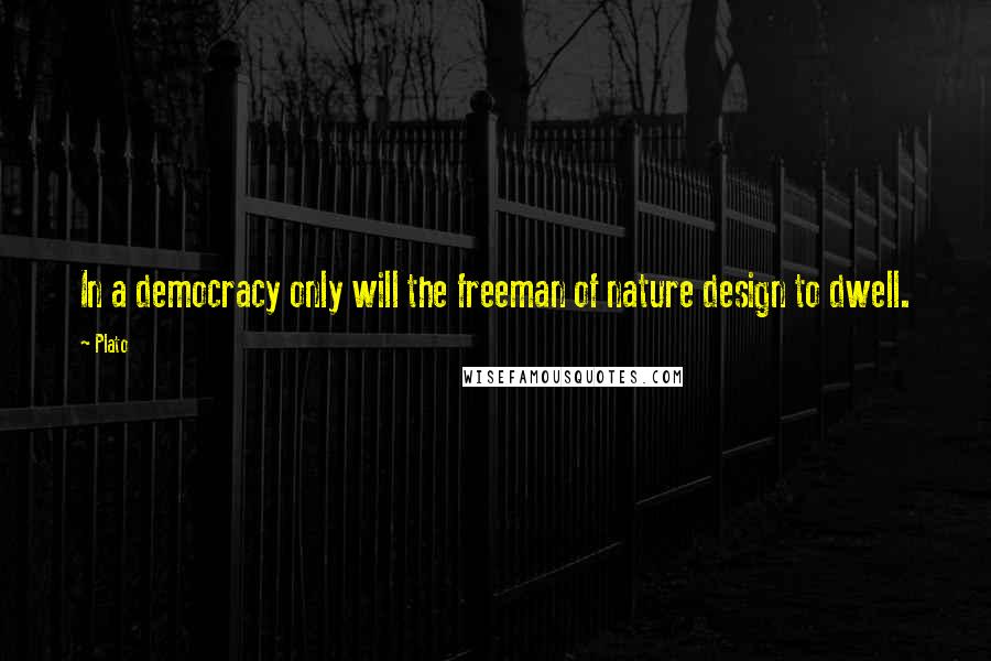 Plato Quotes: In a democracy only will the freeman of nature design to dwell.