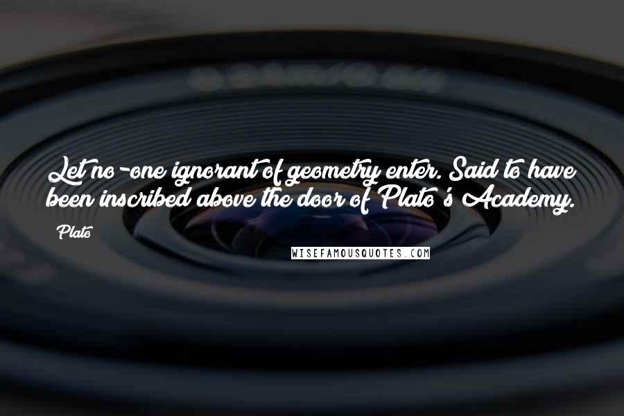 Plato Quotes: Let no-one ignorant of geometry enter. Said to have been inscribed above the door of Plato's Academy.