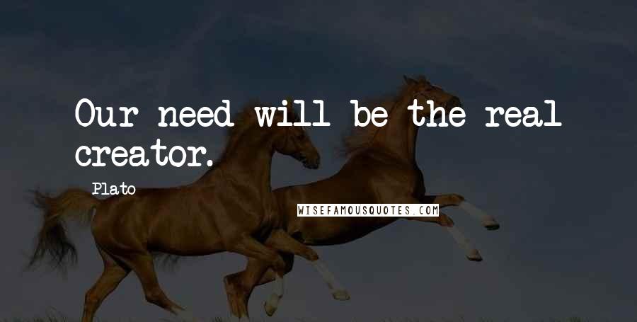 Plato Quotes: Our need will be the real creator.