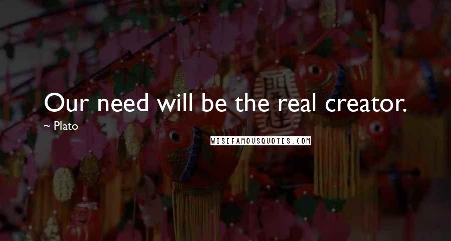 Plato Quotes: Our need will be the real creator.