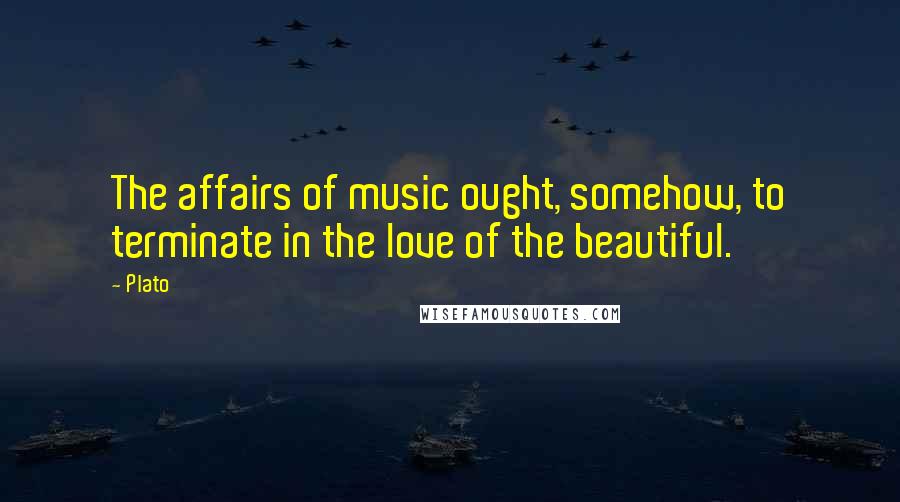 Plato Quotes: The affairs of music ought, somehow, to terminate in the love of the beautiful.