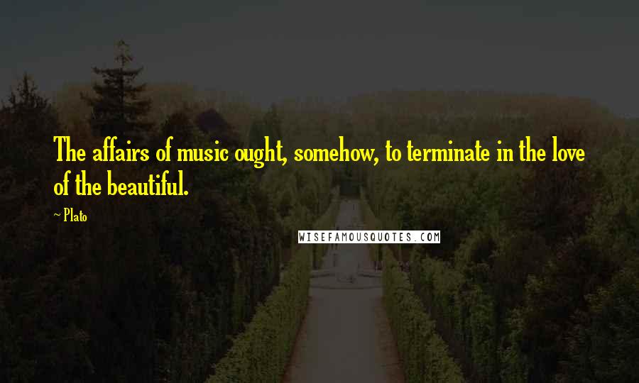 Plato Quotes: The affairs of music ought, somehow, to terminate in the love of the beautiful.