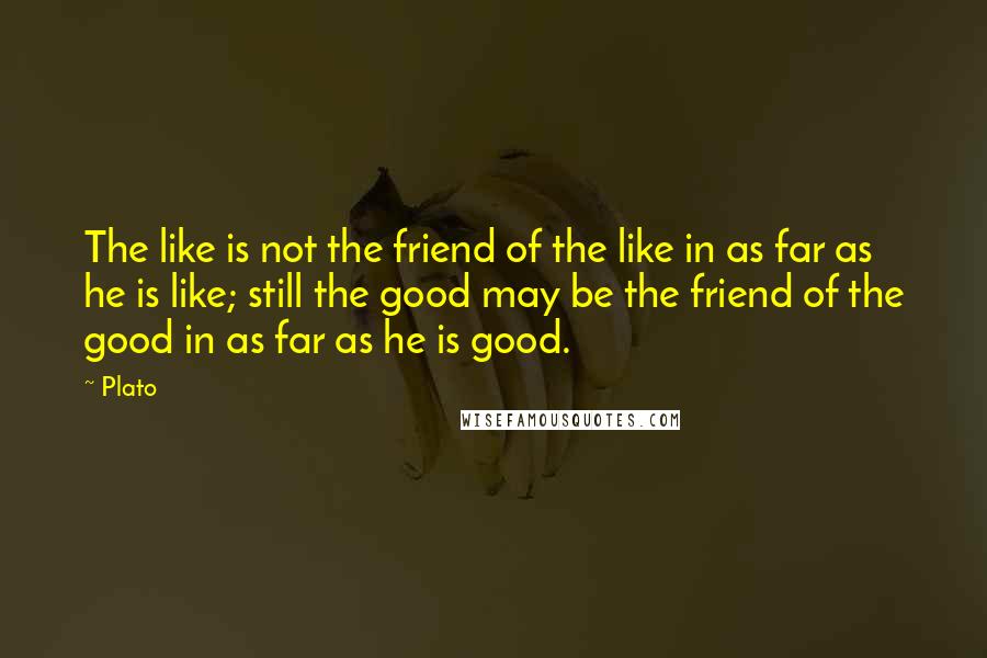 Plato Quotes: The like is not the friend of the like in as far as he is like; still the good may be the friend of the good in as far as he is good.